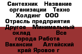 Сантехник › Название организации ­ Техно-Холдинг, ООО › Отрасль предприятия ­ Другое › Минимальный оклад ­ 40 000 - Все города Работа » Вакансии   . Алтайский край,Яровое г.